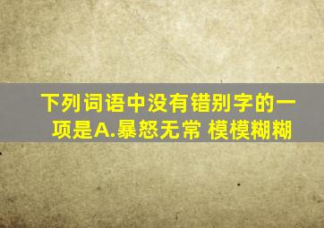 下列词语中没有错别字的一项是A.暴怒无常 模模糊糊